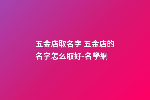 五金店取名字 五金店的名字怎么取好-名學網